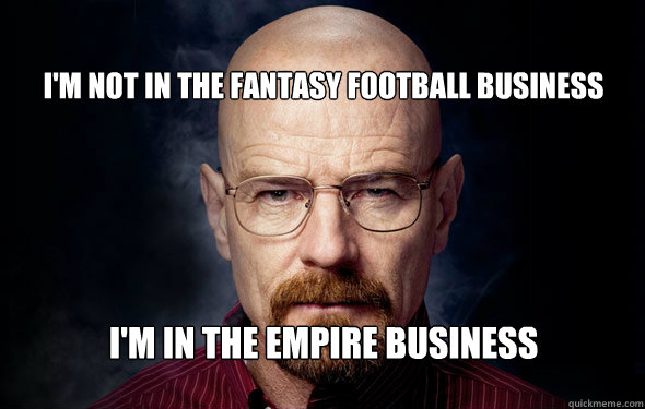 I'm not in the fantasy football business I'm in the empire business  Heisenberg