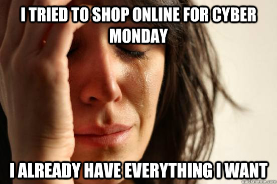 I tried to shop online for cyber monday i already have everything i want  First World Problems