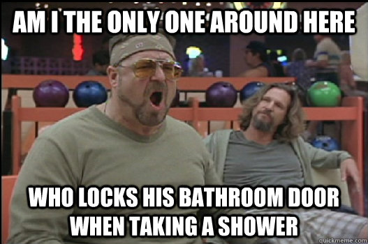 Am I the only one around here Who locks his bathroom door when taking a shower  Angry Walter