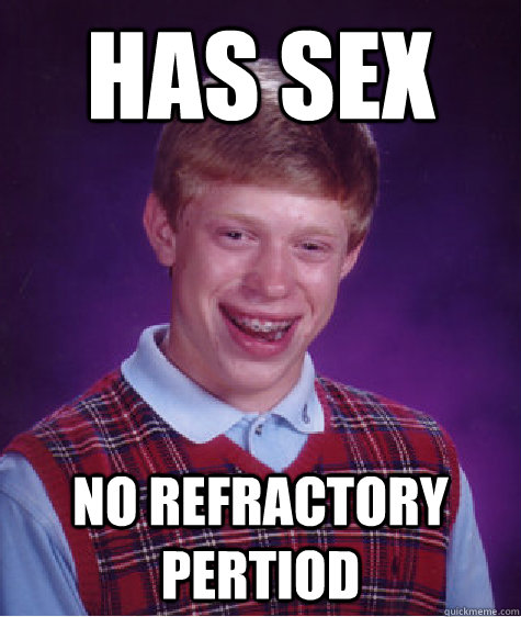 has sex No refractory Pertiod  Bad Luck Brian