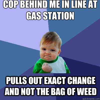 Cop behind me in line at gas station pulls out exact change and not the bag of weed  Success Baby