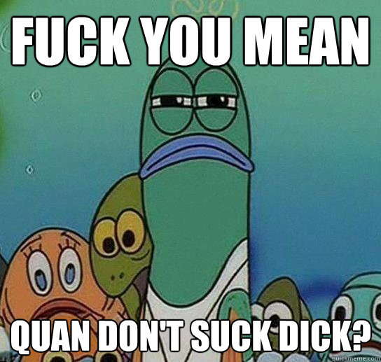 Fuck YOU MEAN Quan Don't Suck Dick?  Serious fish SpongeBob