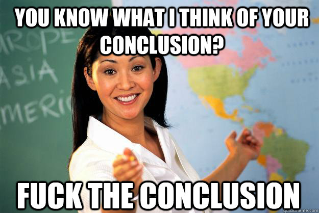 You know what I think of your conclusion? Fuck the Conclusion - You know what I think of your conclusion? Fuck the Conclusion  Unhelpful High School Teacher