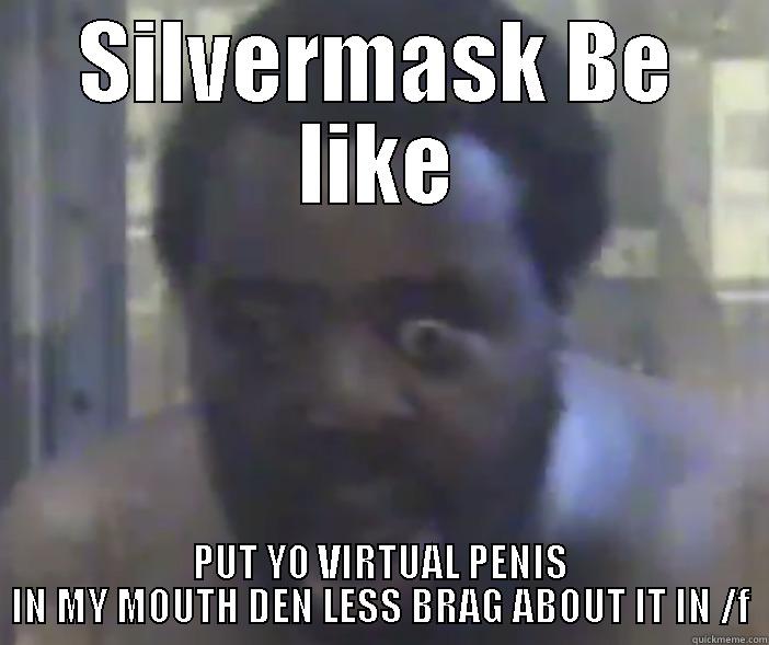 SILVERMASK BE LIKE PUT YO VIRTUAL PENIS IN MY MOUTH DEN LESS BRAG ABOUT IT IN /F Misc