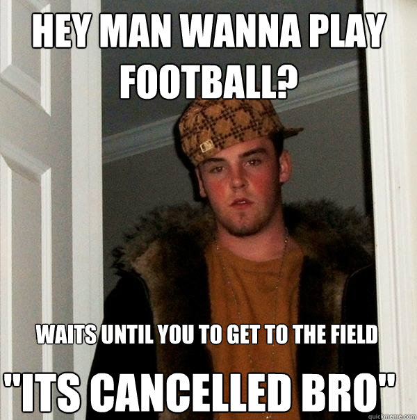 Hey man wanna play football? waits until you to get to the field 