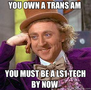 YOU OWN A TRANS AM  YOU MUST BE A LS1 TECH BY NOW   Condescending Wonka