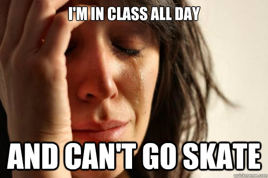 I'm in class all day and can't go skate  First World Problems