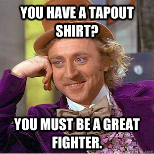 You have a tapout shirt? You must be a great fighter.  Creepy Wonka