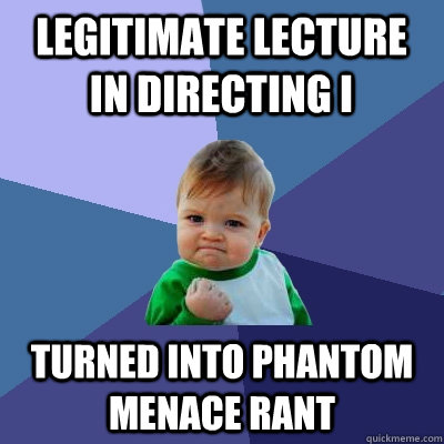 Legitimate lecture in Directing I  Turned into Phantom Menace Rant - Legitimate lecture in Directing I  Turned into Phantom Menace Rant  Success Kid