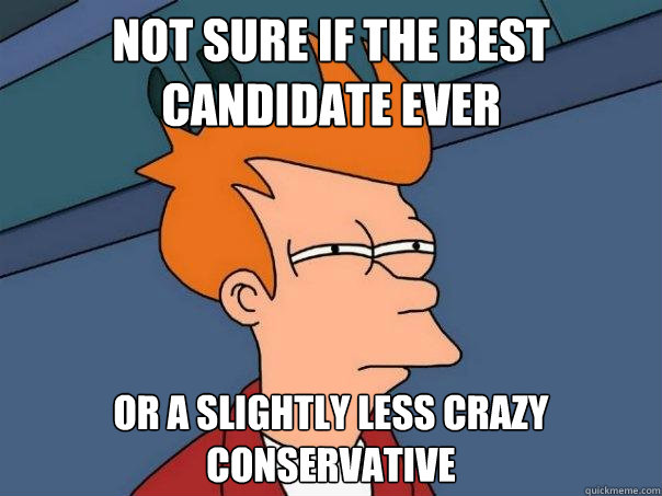 Not sure if the best candidate ever Or a slightly less crazy conservative  Futurama Fry