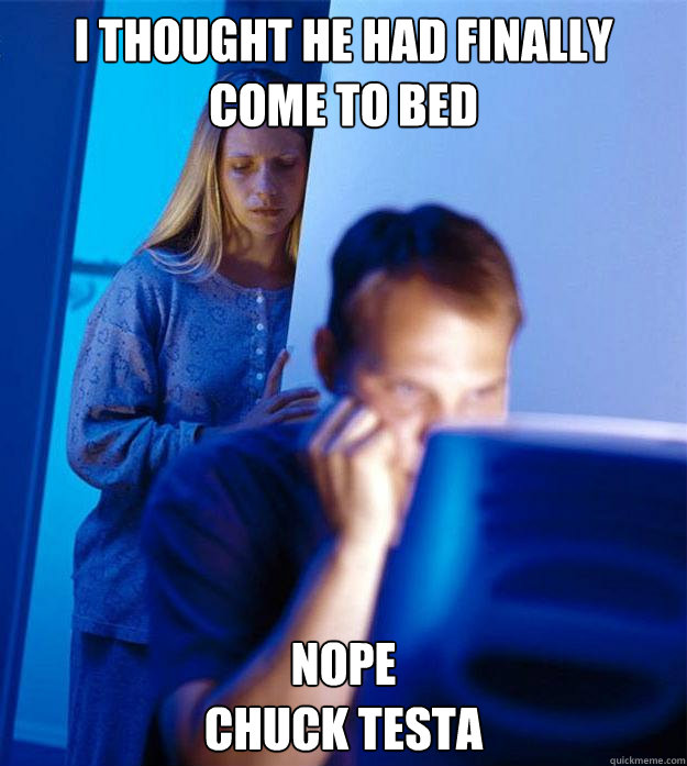 I thought he had finally come to bed NOPE
Chuck Testa  Redditors Wife