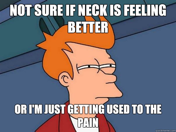 not sure if neck is feeling better or I'm just getting used to the pain - not sure if neck is feeling better or I'm just getting used to the pain  Futurama Fry