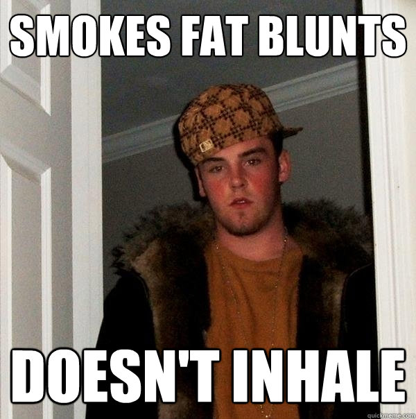 Smokes Fat Blunts Doesn't inhale - Smokes Fat Blunts Doesn't inhale  Scumbag Steve