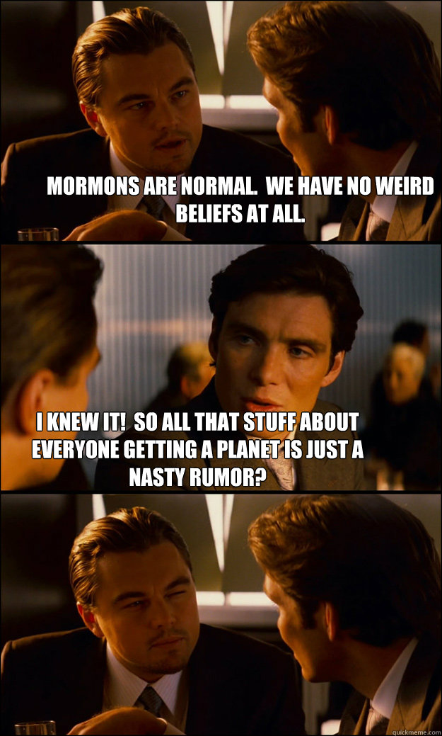 Mormons are normal.  We have no weird beliefs at all. I knew it!  So all that stuff about everyone getting a planet is just a nasty rumor?  Inception