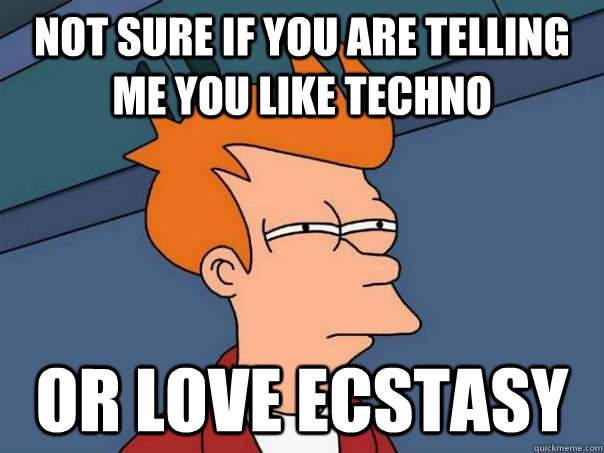 Not sure if you are telling me you like techno Or love ecstasy - Not sure if you are telling me you like techno Or love ecstasy  Futurama Fry