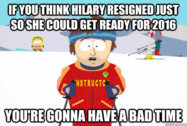 if you think Hilary resigned just so she could get ready for 2016 You're gonna have a bad time  South Park Youre Gonna Have a Bad Time