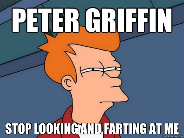 peter griffin  stop looking and farting at me  - peter griffin  stop looking and farting at me   Futurama Fry