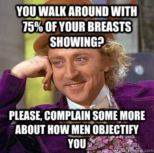 You walk around with 75% of your breasts showing? Please, complain some more about how men objectify you  Condescending Wonka