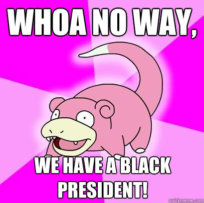 Whoa no way, We have a black president!  Slowpoke