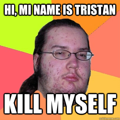 Hi, mi name is tristan kill myself  Butthurt Dweller