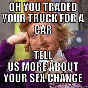 OH YOU TRADED YOUR TRUCK FOR A CAR TELL US MORE ABOUT YOUR SEX CHANGE Creepy Wonka