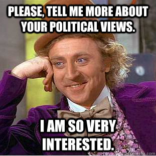 Please, tell me more about your political views. I am so very interested.  Condescending Wonka