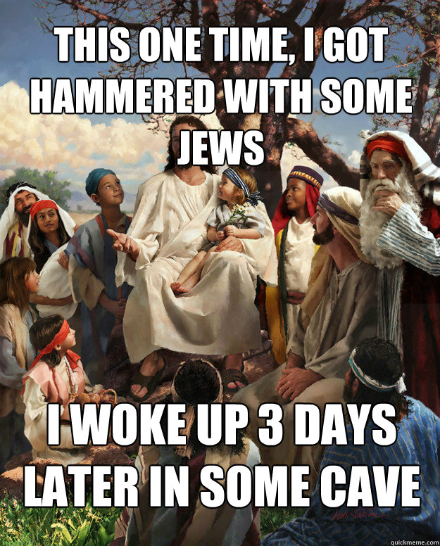 This one time, I got hammered with some jews I woke up 3 days later in some cave  Story Time Jesus