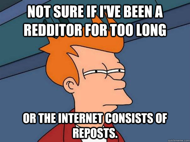 Not sure if I've been a redditor for too long or the internet consists of reposts.  Futurama Fry