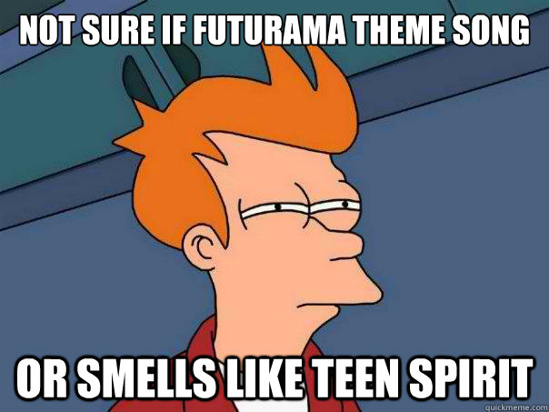 Not sure if Futurama theme song Or smells like teen spirit  Futurama Fry