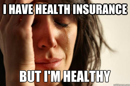 I HAVE HEALTH INSURANCE BUT I'M HEALTHY  First World Problems