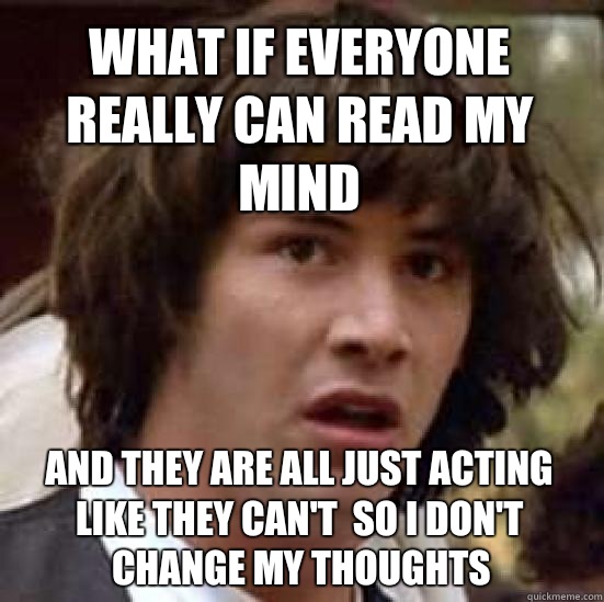 What if everyone really can read my mind And they are all just acting like they can't  so I don't change my thoughts  - What if everyone really can read my mind And they are all just acting like they can't  so I don't change my thoughts   conspiracy keanu