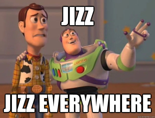 jizz jizz everywhere  Buzz Lightyear