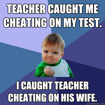 Teacher caught me cheating on my Test. I caught Teacher cheating on his wife. - Teacher caught me cheating on my Test. I caught Teacher cheating on his wife.  Success Kid