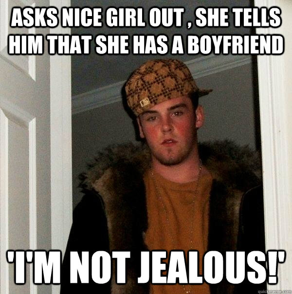 asks nice girl out , she tells him that she has a boyfriend 'i'm not jealous!' - asks nice girl out , she tells him that she has a boyfriend 'i'm not jealous!'  Scumbag Steve