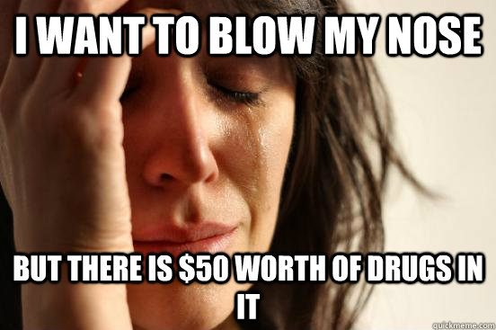 I want to blow my nose but there is $50 worth of drugs in it  First World Problems