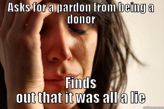 ASKS FOR A PARDON FROM BEING A DONOR FINDS OUT THAT IT WAS ALL A LIE First World Problems