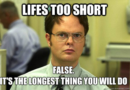 Lifes too short False.
It's the longest thing you will do - Lifes too short False.
It's the longest thing you will do  Schrute