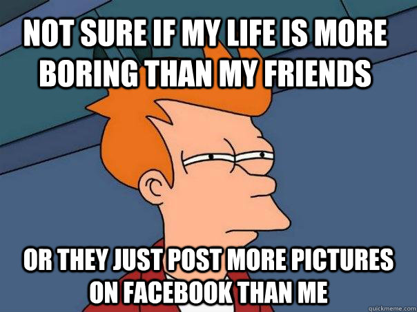 Not sure if my life is more boring than my friends or they just post more pictures on facebook than me  Futurama Fry