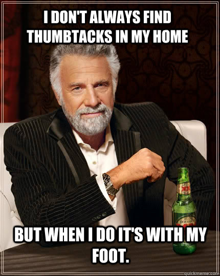 I don't always find thumbtacks in my home but when I do it's with my foot. - I don't always find thumbtacks in my home but when I do it's with my foot.  The Most Interesting Man In The World