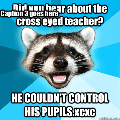 Did you hear about the cross eyed teacher? HE COULDN'T CONTROL HIS PUPILS.xcxc Caption 3 goes here  Lame Pun Coon