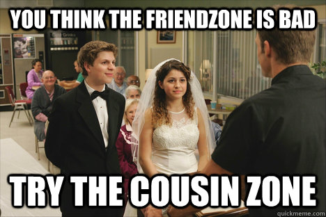 You think the friendzone is bad Try the cousin Zone  George Michael Bluth