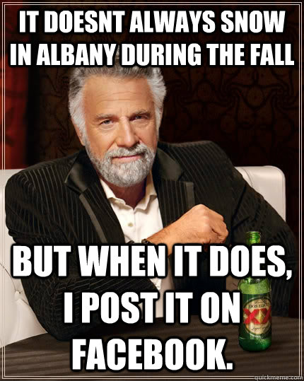 IT DOESNT ALWAYS SNOW IN ALBANY DURING THE FALL BUT WHEN IT DOES, I POST IT ON FACEBOOK.  The Most Interesting Man In The World