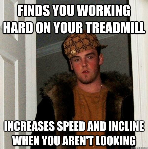 Finds you working hard on your treadmill Increases speed and incline when you aren't looking  Scumbag Steve