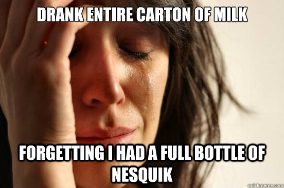 Drank entire carton of milk forgetting i had a full bottle of nesquik  First World Problems