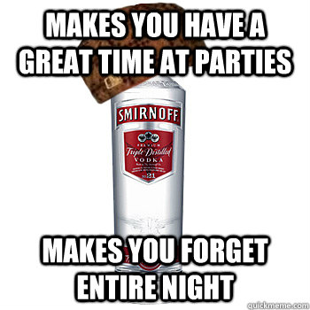 Makes you have a great time at parties Makes you forget entire night  Scumbag Alcohol