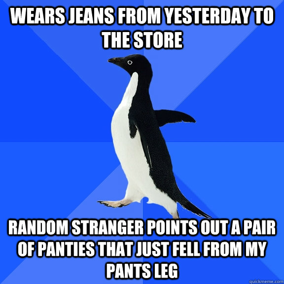 Wears jeans from yesterday to the store Random stranger points out a pair of panties that just fell from my pants leg  Socially Awkward Penguin