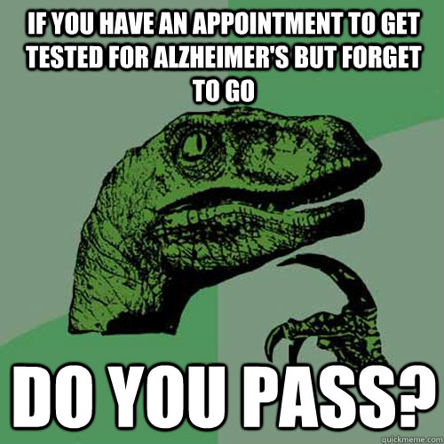 If you have an appointment to get tested for Alzheimer's but forget to go Do you pass? - If you have an appointment to get tested for Alzheimer's but forget to go Do you pass?  Philosoraptor