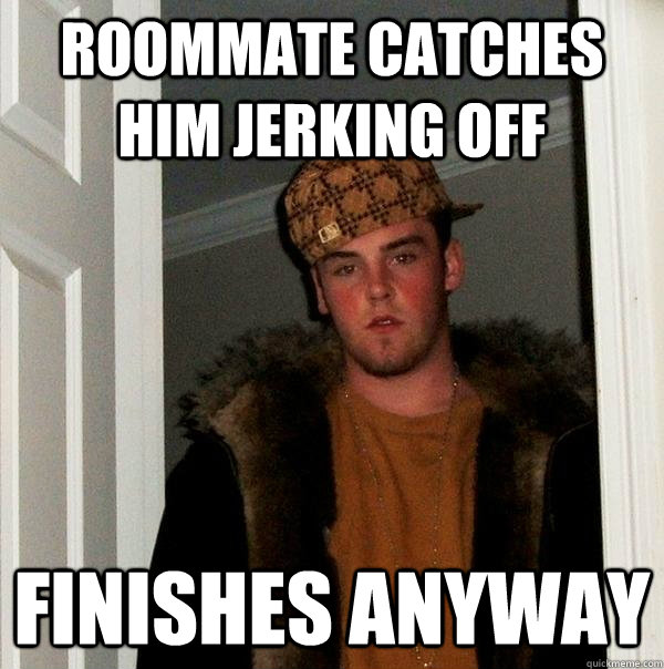 roommate catches him jerking off finishes anyway - roommate catches him jerking off finishes anyway  Scumbag Steve