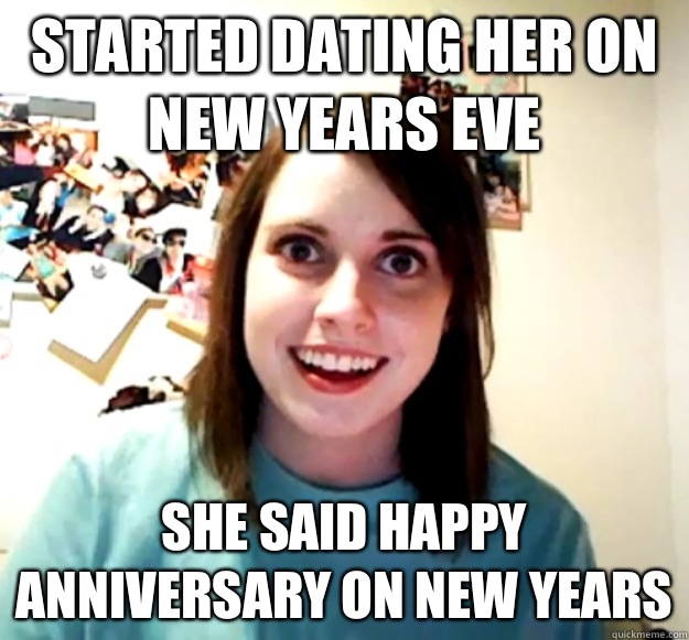 Started dating her on New Years Eve She said happy anniversary on new years  Overly Attached Girlfriend