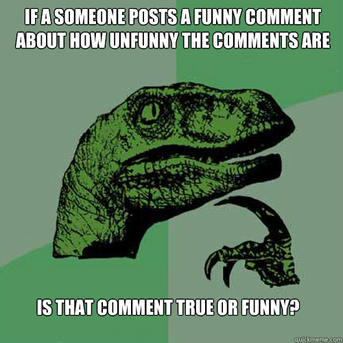 If a someone posts a funny comment about how unfunny the comments are  Is that comment true or funny? - If a someone posts a funny comment about how unfunny the comments are  Is that comment true or funny?  Philosoraptor